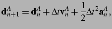 $\displaystyle {\bf d}^A_{n+1} = {\bf d}^A_n + \Delta t {\bf v}^A_n + \frac{1}{2} \Delta t^2 {\bf a}^A_n,\vspace*{0.25cm}$