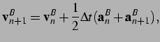 $\displaystyle {\bf v}^B_{n+1} = {\bf v}^B_n +\frac{1}{2} {\Delta t} ({\bf a}^B_n +{\bf a}^B_{n+1}),\vspace*{0.25cm}$